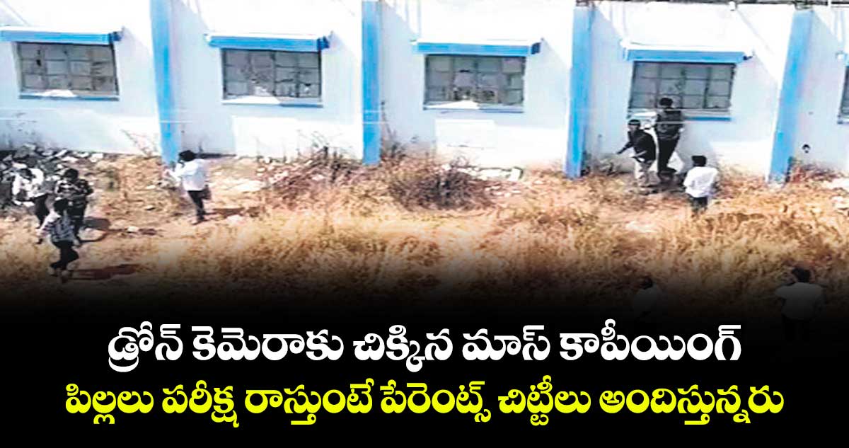 డ్రోన్ కెమెరాకు చిక్కిన మాస్ కాపీయింగ్..పిల్లలు పరీక్ష రాస్తుంటే పేరెంట్స్ చిట్టీలు అందిస్తున్నరు