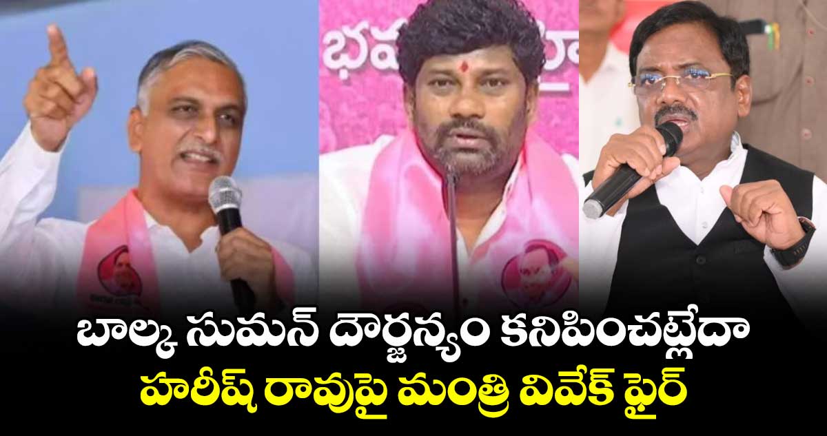 బాల్క సుమన్ దౌర్జన్యం కనిపించట్లేదా.. హరీష్ రావుపై మంత్రి వివేక్ ఫైర్