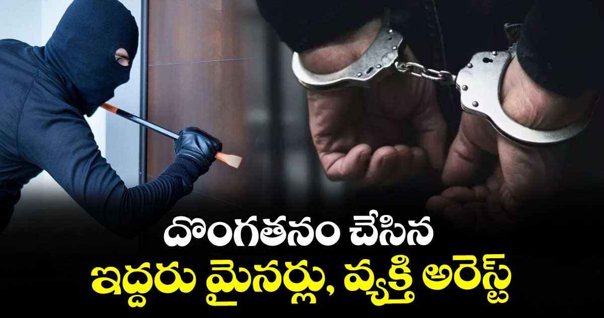 దొంగతనం చేసిన  ఇద్దరు మైనర్లు, వ్యక్తి అరెస్ట్