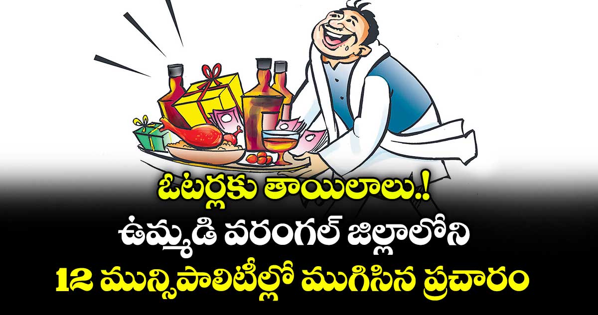 ఓటర్లకు తాయిలాలు.! ఉమ్మడి వరంగల్ జిల్లాలోని 12 మున్సిపాలిటీల్లో ముగిసిన ప్రచారం