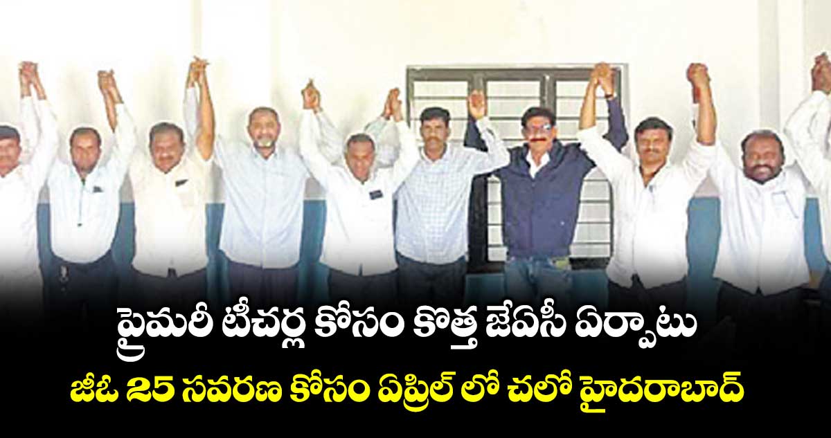 ప్రైమరీ టీచర్ల కోసం కొత్త జేఏసీ ఏర్పాటు.. జీఓ 25 సవరణ కోసం ఏప్రిల్ లో చలో హైదరాబాద్
