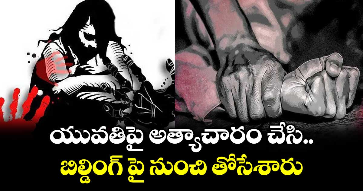 పారాదీప్ దారుణం..యువతిపై అత్యాచారం చేసి.. బిల్డింగ్ పై నుంచి తోసేశారు