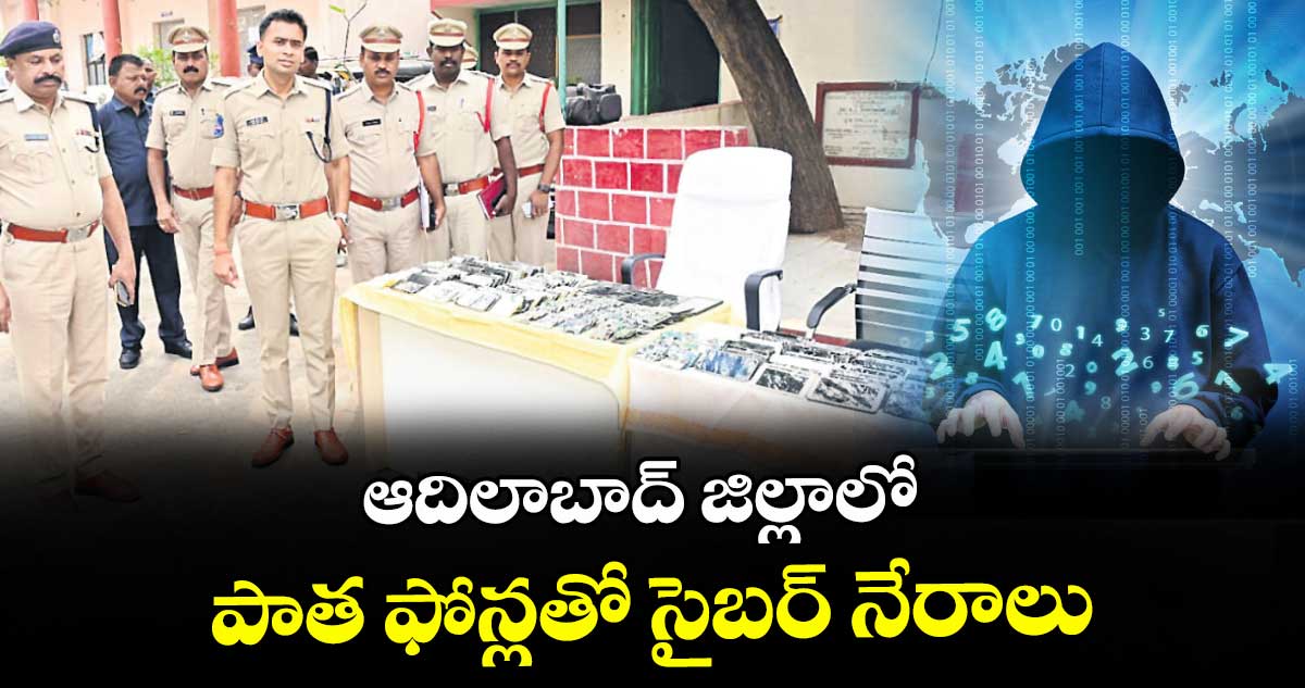 ఆది లాబాద్ జిల్లాలో పాత ఫోన్లతో సైబర్ నేరాలు