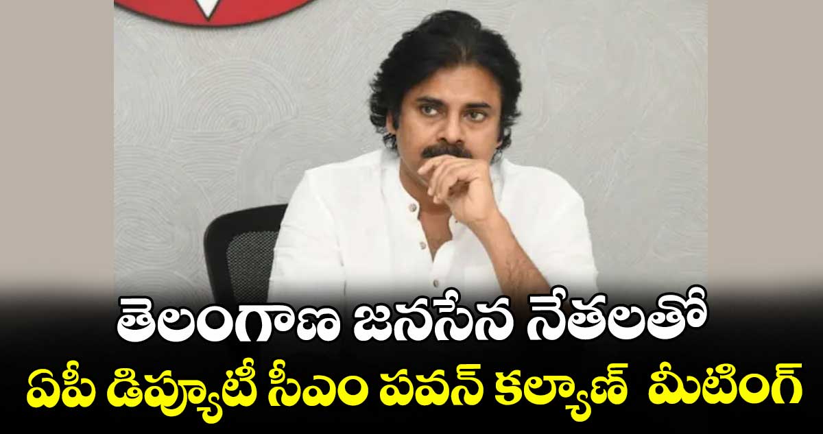 తెలంగాణ జనసేన నేతలతో  ఏపీ డిప్యూటీ సీఎం పవన్ కల్యాణ్  మీటింగ్