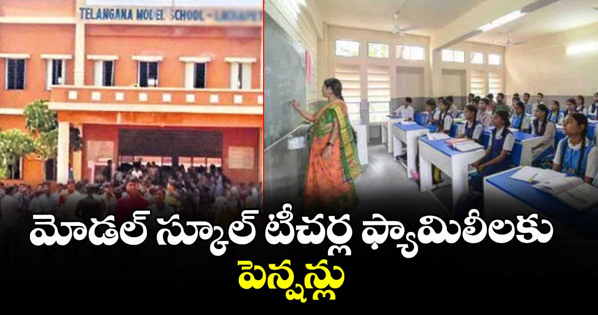 మోడల్ స్కూల్ టీచర్ల ఫ్యామిలీ లకు పెన్షన్లు : విద్యాశాఖ
