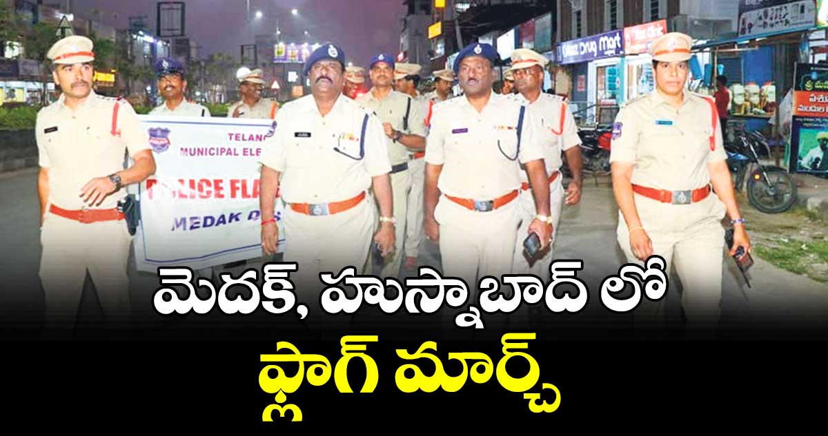 మెదక్, హుస్నాబాద్ లో ఫ్లాగ్ మార్చ్ : మెదక్ అడి షనల్ ఎస్పీ మహేందర్