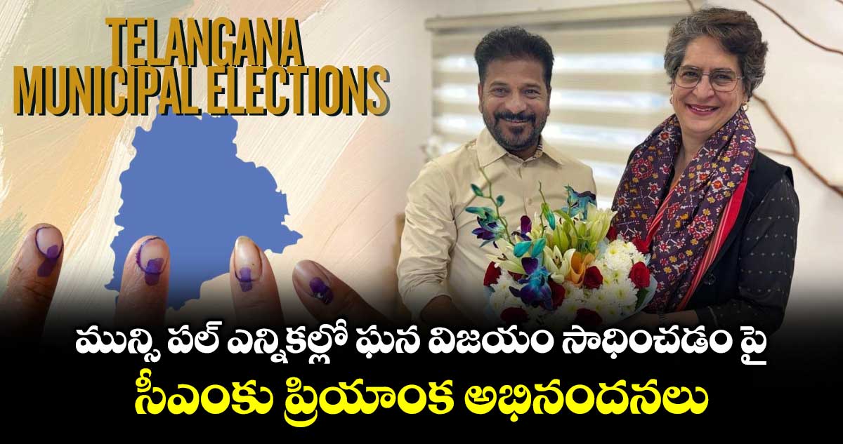 మున్సి పల్ ఎన్నికల్లో ఘన విజయం సాధించడం పై సీఎంకు ప్రియాంక అభినందనలు