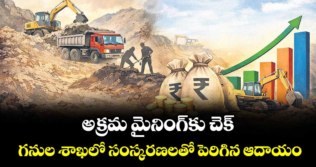 అక్రమ మైనింగ్కు చెక్..గనుల శాఖలో సంస్కరణలతో పెరిగిన ఆదాయం