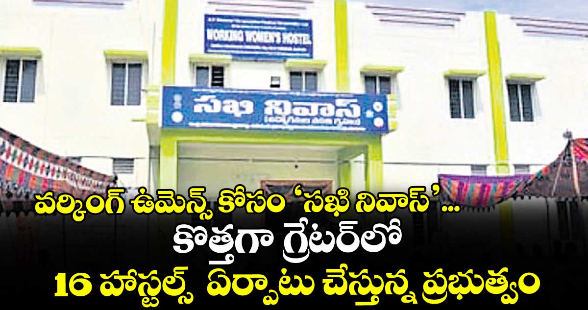 వర్కింగ్ ఉమెన్స్ కోసం ‘సఖి నివాస్’... కొత్తగా గ్రేటర్లో 16 హాస్టల్స్  ఏర్పాటు చేస్తున్న ప్రభుత్వం