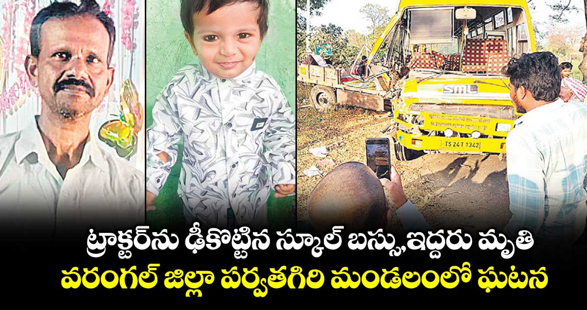 ట్రాక్టర్‌‌‌‌‌‌‌‌ను ఢీకొట్టిన స్కూల్‌‌‌‌‌‌‌‌ బస్సు, ఇద్దరు మృతి.. వరంగల్‌‌‌‌‌‌‌‌ జిల్లా పర్వతగిరి మండలంలో ఘటన