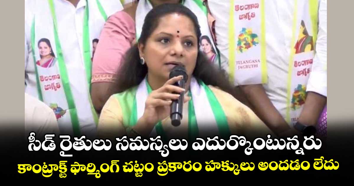 సీడ్ రైతులు సమస్యలు ఎదుర్కొంటున్నరు..కాంట్రాక్ట్ ఫార్మింగ్ చట్టం ప్రకారం హక్కులు అందడం లేదు: కవిత