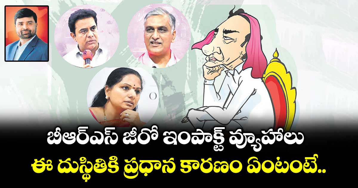 బీఆర్⁪ఎస్ జీరో ఇంపాక్ట్ వ్యూహాలు.. ఈ దుస్థితికి ప్రధాన కారణం ఏంటంటే..