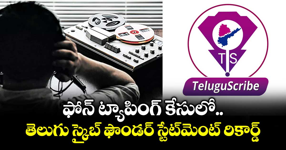 ఫోన్ ట్యాపింగ్ కేసులో  తెలుగు  స్క్రైబ్  ఫౌండర్ స్టేట్‌‌మెంట్‌‌ రికార్డ్‌‌ ..