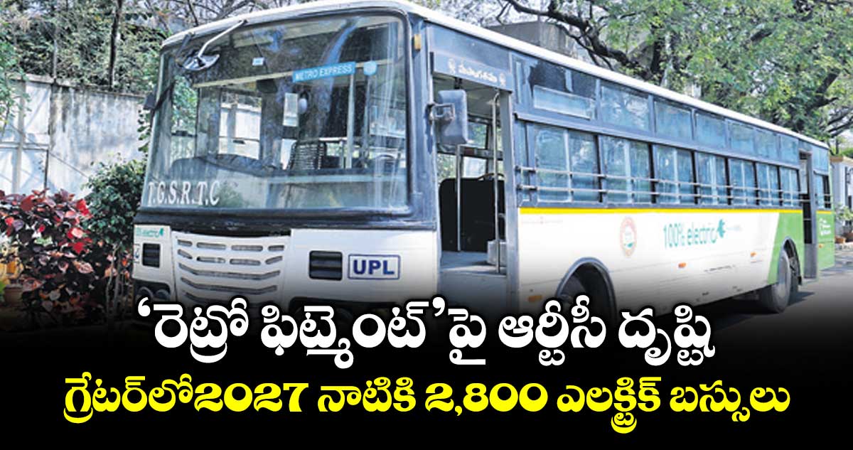 ‘రెట్రో ఫిట్మెంట్’పై ఆర్టీసీ దృష్టి..గ్రేటర్లో2027 నాటికి 2,800 ఎలక్ట్రిక్ బస్సులు