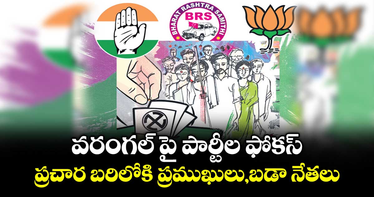 వరంగల్ పై పార్టీల ఫోకస్..ప్రచార బరిలోకి ప్రముఖులు,బడా నేతలు