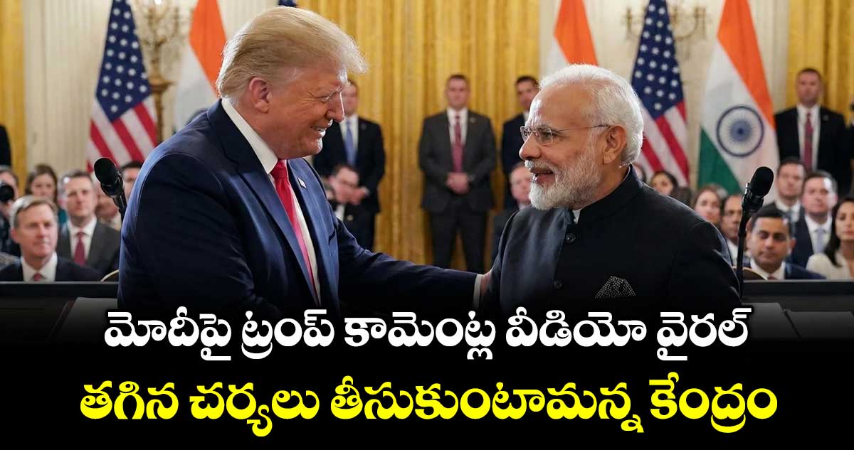మోదీపై ట్రంప్ కామెంట్ల వీడియో వైరల్..తగిన చర్యలు తీసుకుంటామన్న కేంద్రం