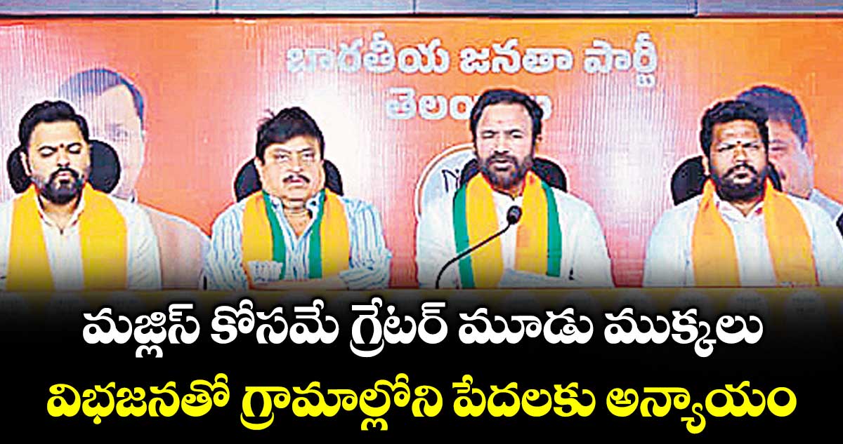 మజ్లిస్‌‌‌‌ కోసమే గ్రేటర్‌‌‌‌ మూడు ముక్కలు..విభజనతో గ్రామాల్లోని పేదలకు అన్యాయం: కిషన్ రెడ్డి