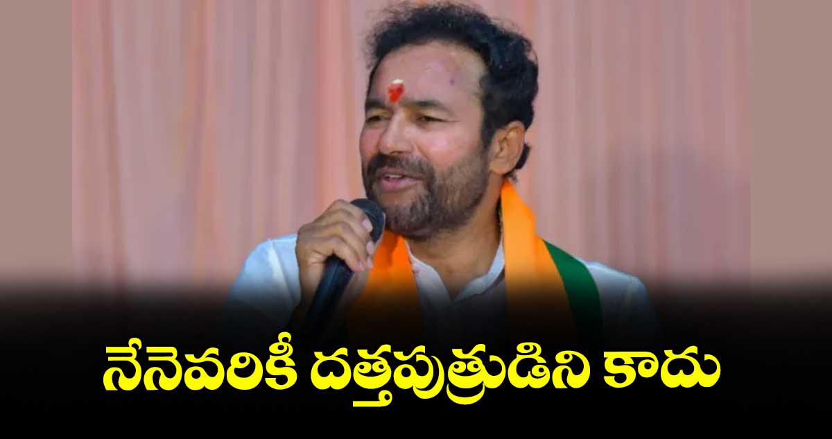 నేనెవరికీ దత్తపుత్రుడిని కాదు : కేంద్ర మంత్రి కిషన్ రెడ్డి