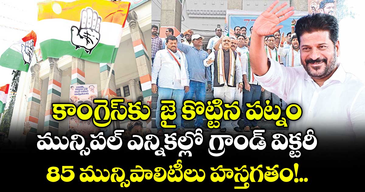 కాంగ్రెస్ కు  జై కొట్టిన పట్నం.. మున్సిపల్ ఎన్నికల్లో గ్రాండ్ విక్టరీ..85 మున్సిపాలిటీలు హస్తగతం!..
