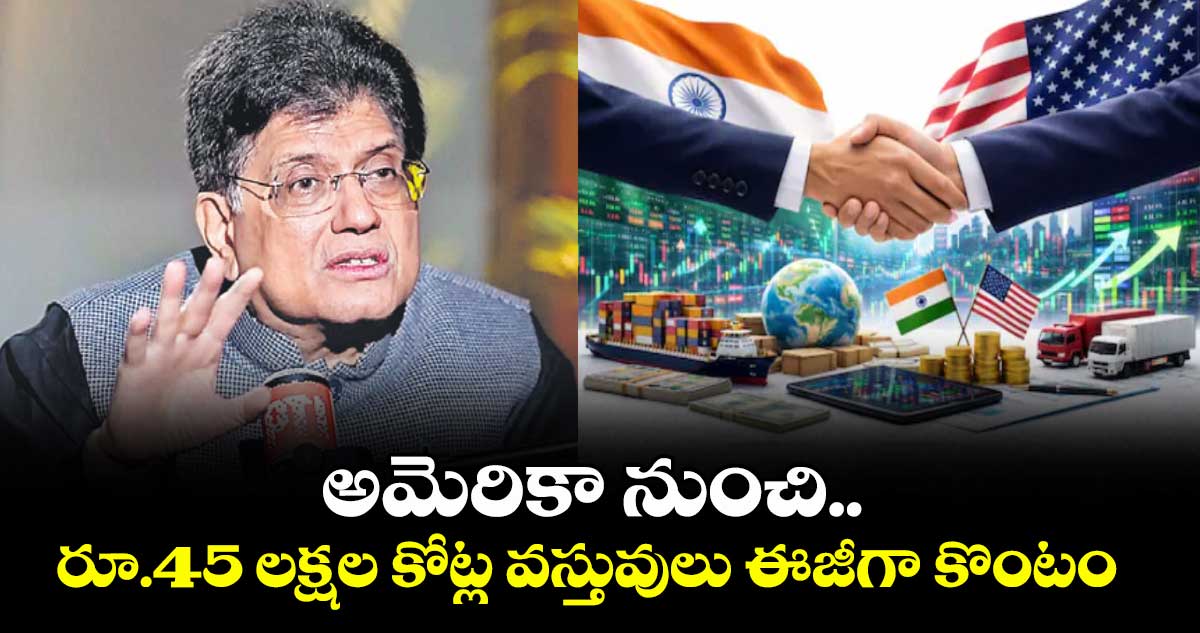 అమెరికా నుంచి  రూ.45 లక్షల కోట్ల వస్తువులు ఈజీగా కొంటం  : పీయూష్ గోయల్