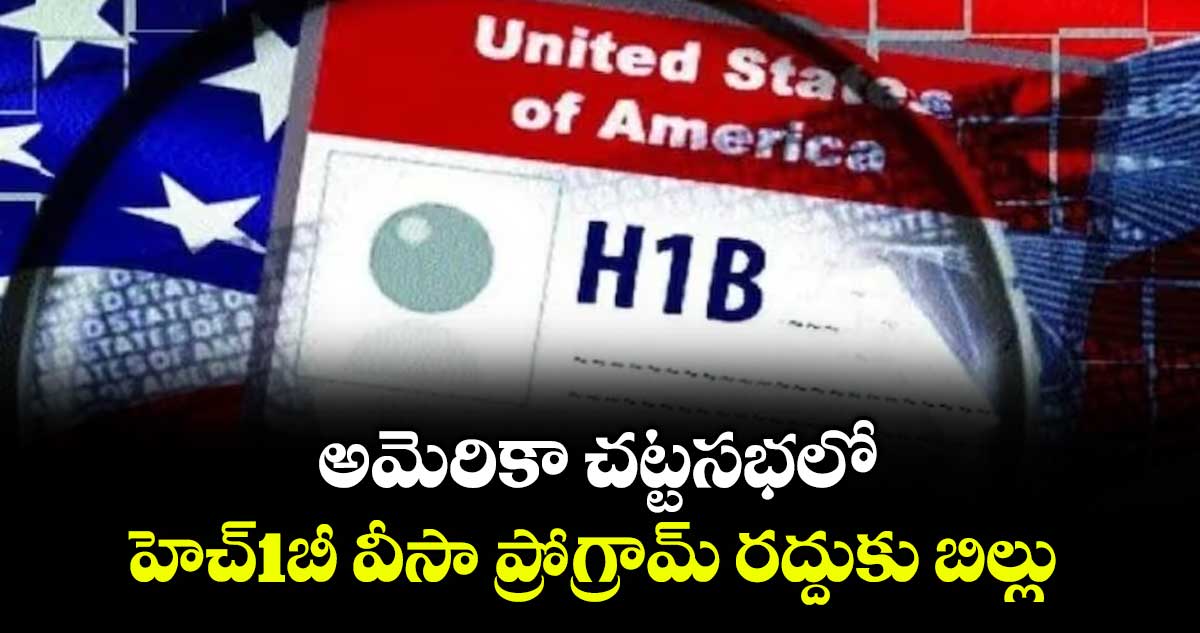 అమెరికా చట్టసభలో..హెచ్1బీ వీసా ప్రోగ్రామ్ రద్దుకు బిల్లు