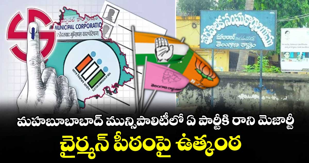 మహబూబాబాద్ మున్సిపాలిటీలో ఏ పార్టీకి రాని మెజార్టీ : చైర్మన్ పీఠంపై ఉత్కంఠ