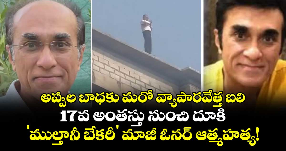 అప్పుల బాధకు మరో వ్యాపారవేత్త బలి.. 17వ అంతస్తు నుంచి దూకి 'ముల్తానీ బేకరీ' మాజీ ఓనర్ ఆత్మహత్య!