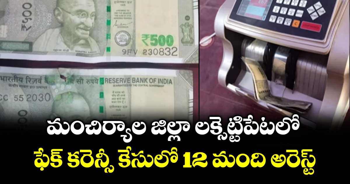 మంచిర్యాల జిల్లా లక్సెట్టిపేటలో  ఫేక్ కరెన్సీ కేసులో 12 మంది అరెస్ట్