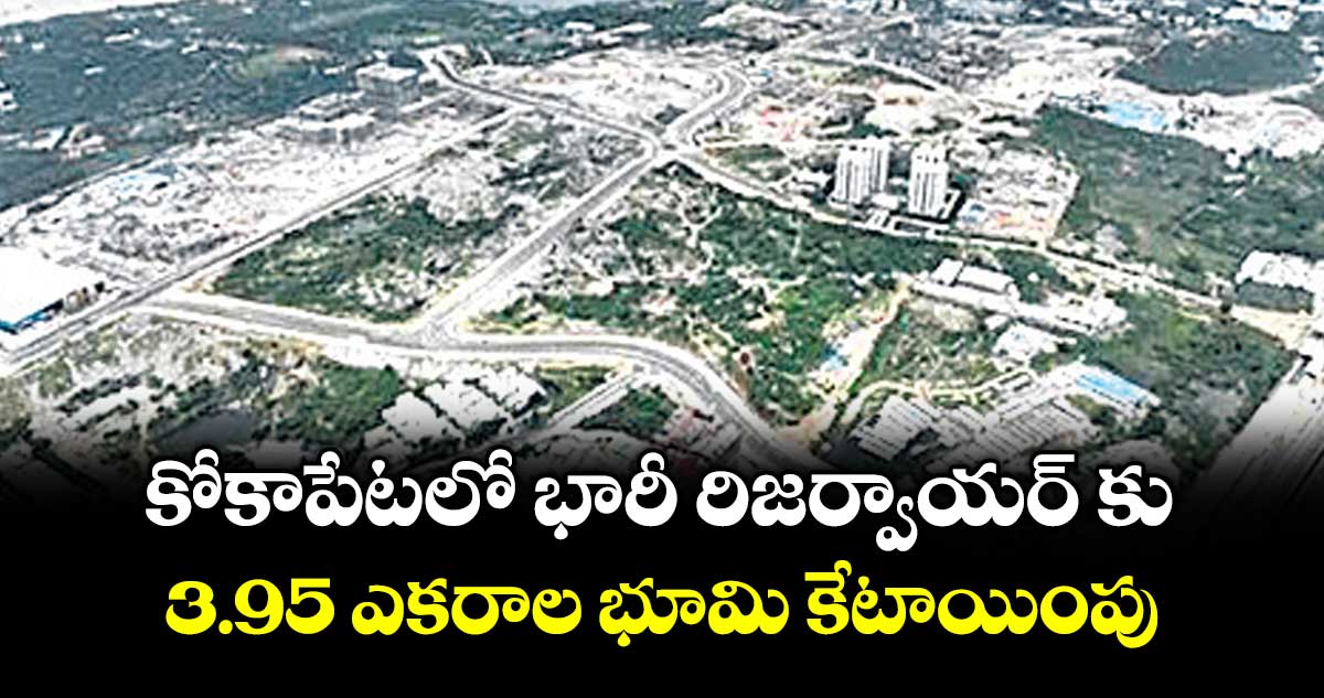 కోకాపేటలో భారీ రిజర్వాయర్ కు 3.95 ఎకరాల భూమి కేటాయింపు
