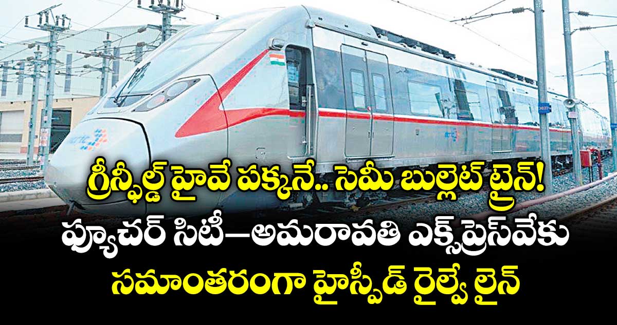 గ్రీన్ఫీల్డ్ హైవే పక్కనే.. సెమీ బుల్లెట్ ట్రైన్!..ఫ్యూచర్ సిటీ–అమరావతి ఎక్స్‌‌‌‌ప్రెస్‌‌‌‌వేకు సమాంతరంగా హైస్పీడ్ రైల్వే లైన్