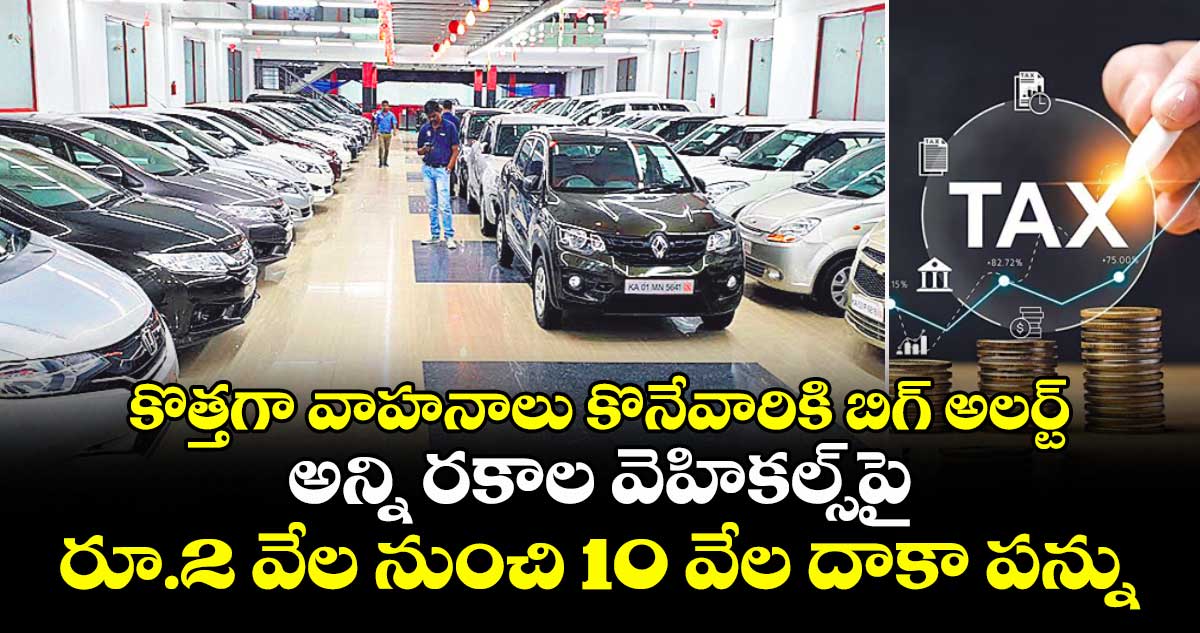 కొత్తగా వాహనాలు కొనేవారికి బిగ్ అలర్ట్..  అన్ని రకాల వెహికల్స్‎పై రూ.2 వేల నుంచి 10 వేల దాకా పన్ను