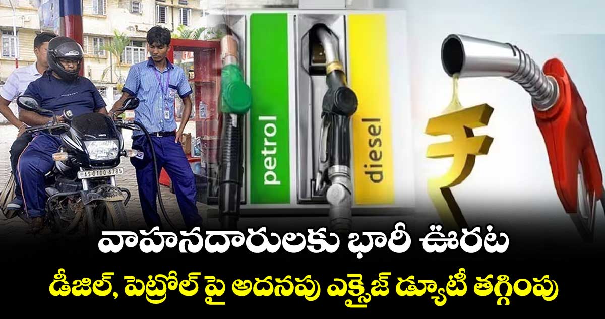 వాహనదారులకు భారీ ఊరట.. డీజిల్, పెట్రోల్ పై అదనపు ఎక్సైజ్ డ్యూటీ తగ్గింపు