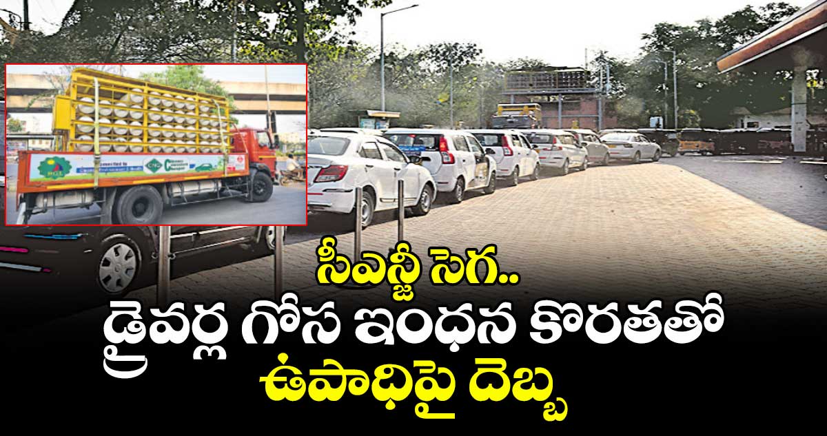  సీఎన్జీ సెగ.. డ్రైవర్ల గోస ఇంధన కొరతతో ఉపాధిపై దెబ్బ