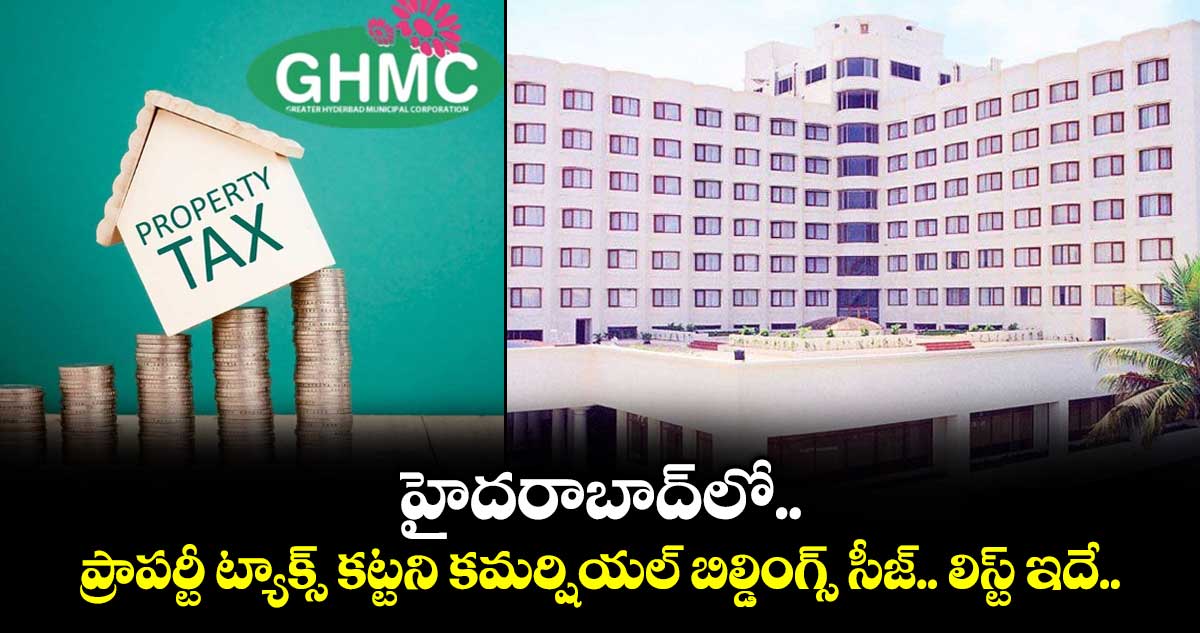 హైదరాబాద్⁭లో ప్రాపర్టీ ట్యాక్స్ కట్టని కమర్షియల్ బిల్డింగ్స్ సీజ్.. లిస్ట్ ఇదే..