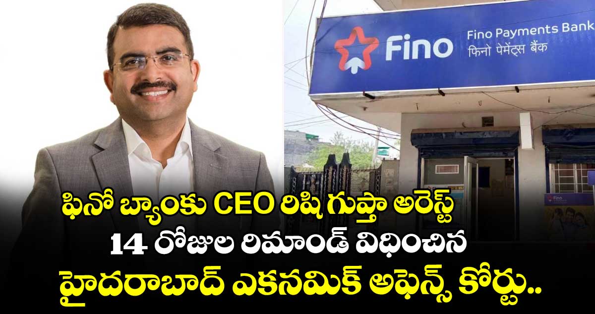 ఫినో బ్యాంకు CEO రిషి గుప్తా అరెస్ట్.. 14 రోజుల రిమాండ్ విధించిన హైదరాబాద్ ఎకనమిక్ అఫెన్స్ కోర్టు..
