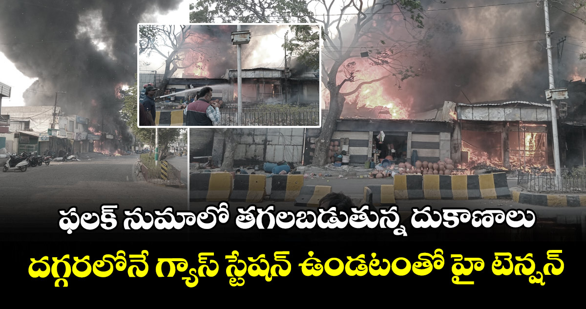 ఫలక్ నుమాలో తగలబడుతున్న దుకాణాలు : దగ్గరలోనే గ్యాస్ స్టేషన్ ఉండటంతో హై టెన్షన్