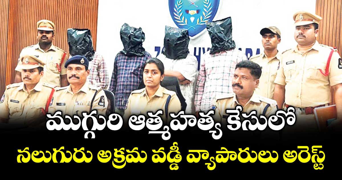 ముగ్గురి ఆత్మహత్య కేసులో.. నలుగురు అక్రమ వడ్డీ వ్యాపారులు అరెస్ట్