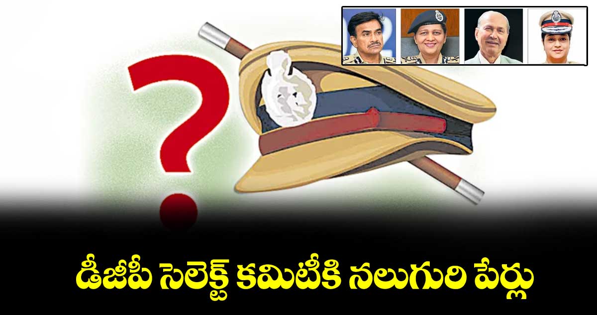 డీజీపీ సెలెక్ట్ కమిటీకి నలుగురి పేర్లు