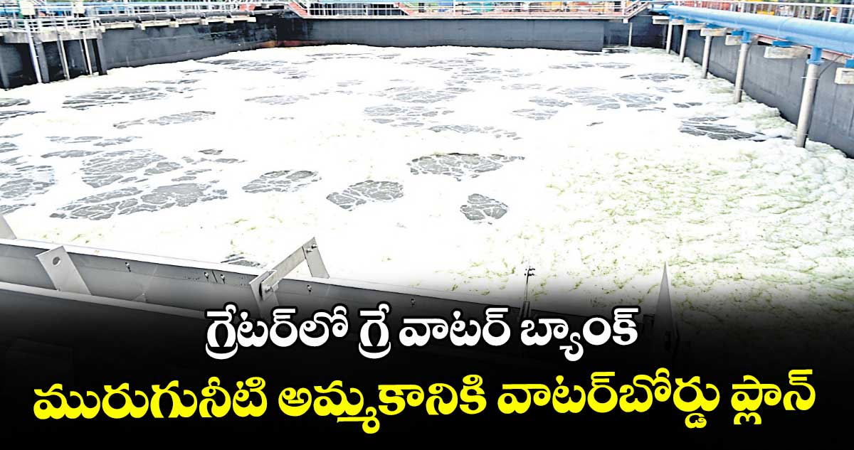 గ్రేటర్లో గ్రే వాటర్ బ్యాంక్.. మురుగునీటి అమ్మకానికి వాటర్బోర్డు ప్లాన్