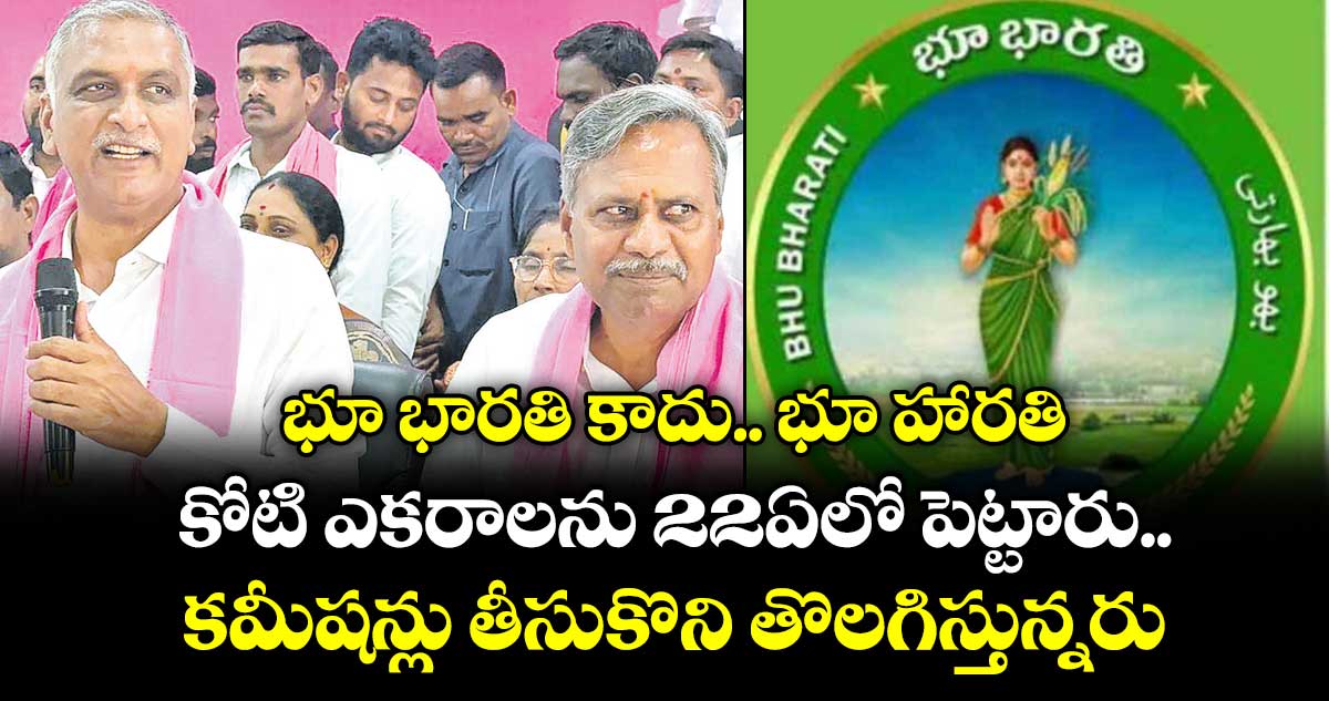 భూ భారతి కాదు.. భూ హారతి... కోటి ఎకరాలను 22ఏలో పెట్టారు.. కమీషన్లు తీసుకొని తొలగిస్తున్నరు: హరీశ్‌‌రావు