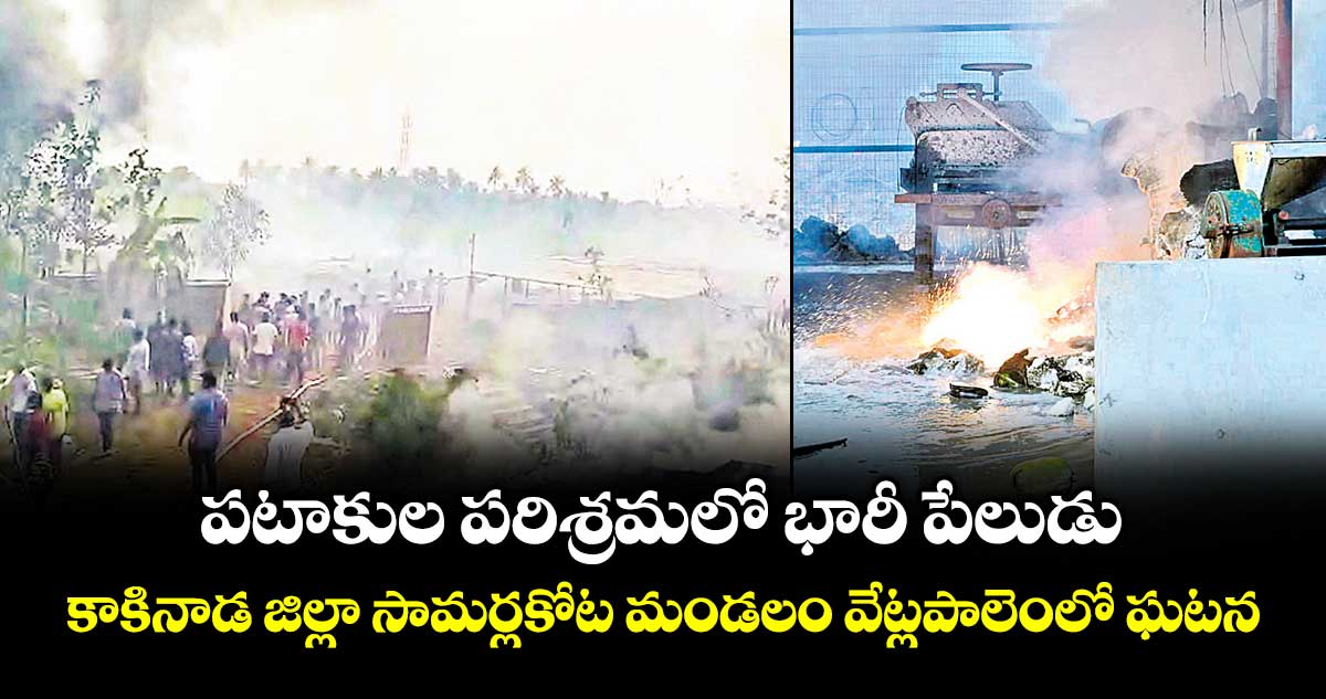 పటాకుల పరిశ్రమలో  భారీ పేలుడు..కాకినాడ జిల్లా సామర్లకోట మండలం వేట్లపాలెంలో ఘటన