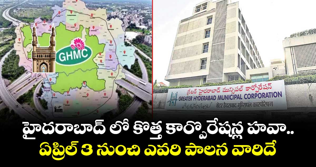 హైదరాబాద్ లో కొత్త కార్పొరేషన్ల హవా.. ఏప్రిల్ 3 నుంచి ఎవరి పాలన వారిదే