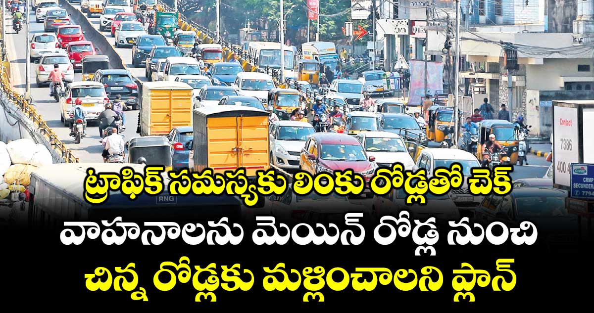 ట్రాఫిక్ సమస్యకు లింకు రోడ్లతో చెక్.. వాహనాలను మెయిన్ రోడ్ల నుంచి చిన్న రోడ్లకు మళ్లించాలని ప్లాన్