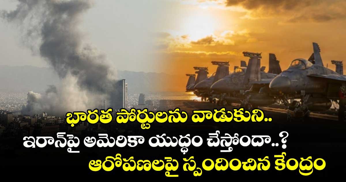  భారత పోర్టులను వాడుకుని..  ఇరాన్⁭పై అమెరికా యుద్ధం చేస్తోందా..?  ఆరోపణలపై స్పందించిన కేంద్రం