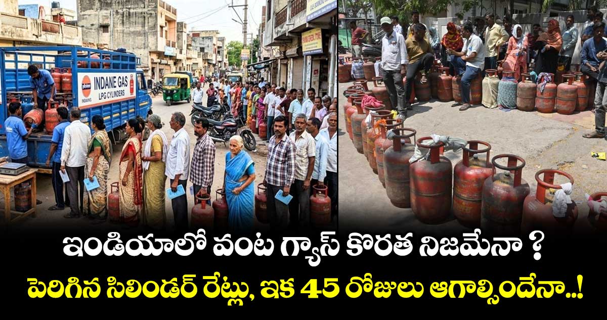  ఇండియాలో వంట గ్యాస్ కొరత నిజమేనా ? పెరిగిన సిలిండర్ రేట్లు, ఇక 45 రోజులు ఆగాల్సిందేనా..!