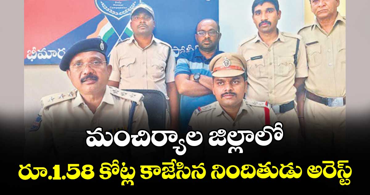 మంచిర్యాల జిల్లాలో రూ.1.58 కోట్ల కాజేసిన నిందితుడు అరెస్ట్‌‌
