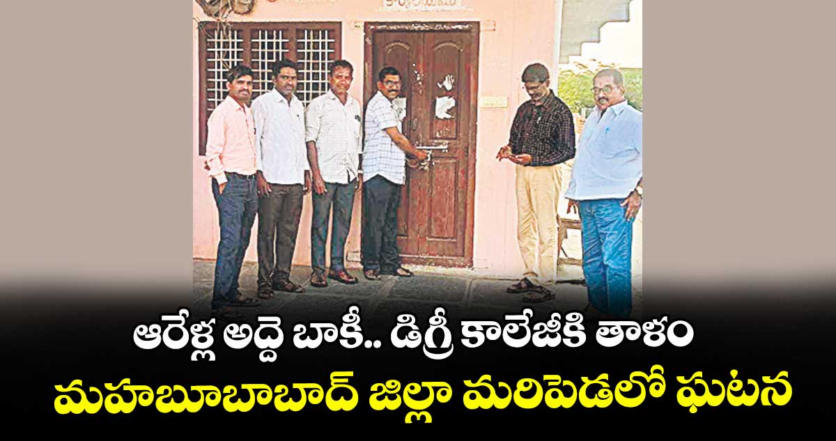 ఆరేళ్ల అద్దె బాకీ.. డిగ్రీ కాలేజీకి తాళం..మహబూబాబాద్ జిల్లా మరిపెడలో ఘటన