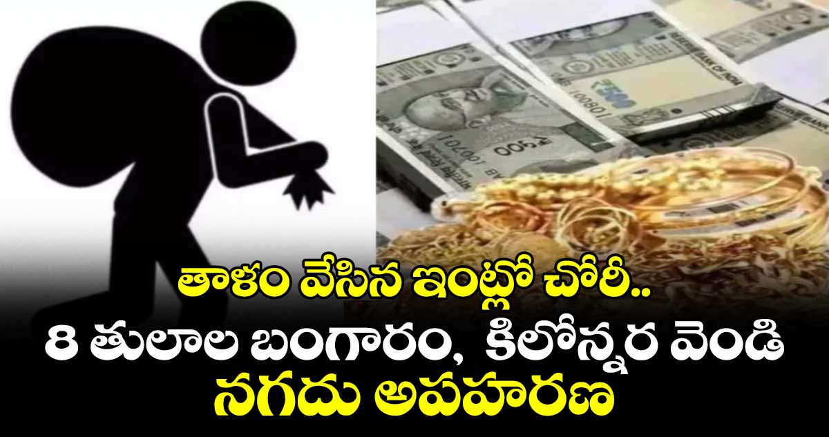 తాళం వేసిన ఇంట్లో చోరీ..8 తులాల బంగారం,  కిలోన్నర వెండి, నగదు అపహరణ