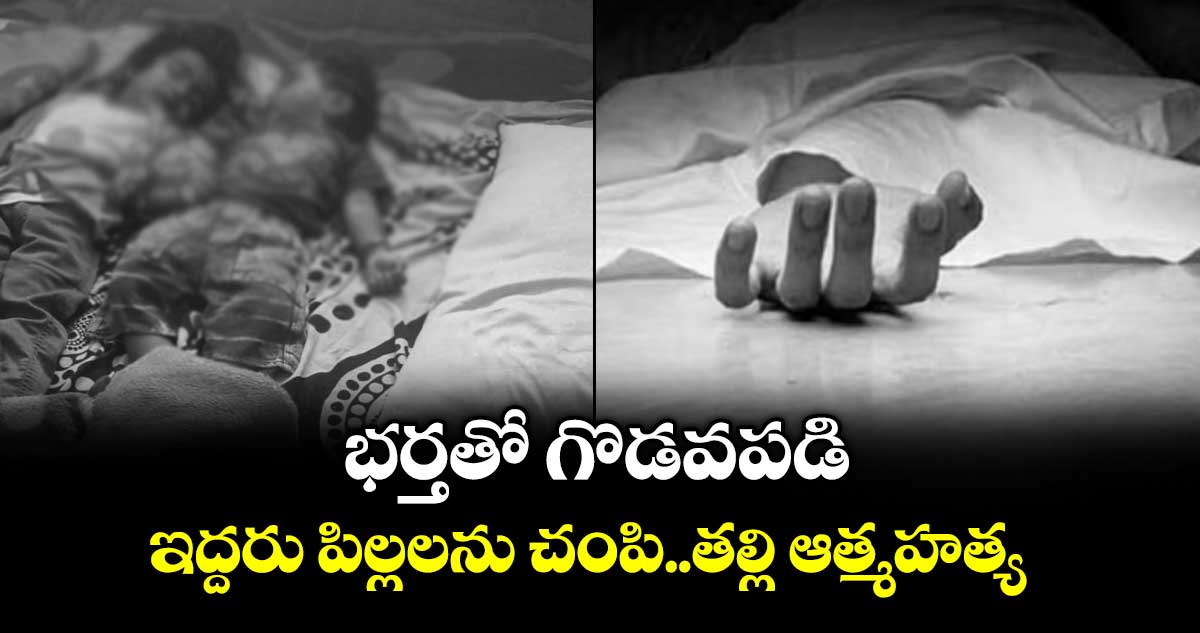 భర్తతో గొడవపడి..ఇద్దరు పిల్లలను చంపి..తల్లి ఆత్మహత్య