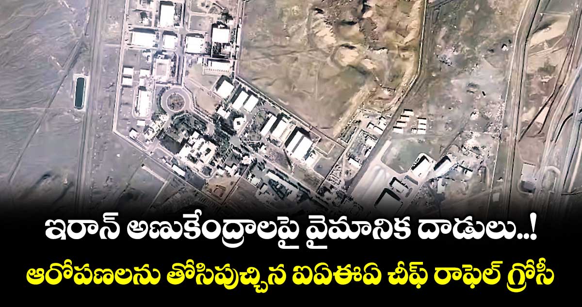 ఇరాన్ అణుకేంద్రాలపై వైమానిక దాడులు..! ఆరోపణలను తోసిపుచ్చిన ఐఏఈఏ చీఫ్ రాఫెల్ గ్రోసీ